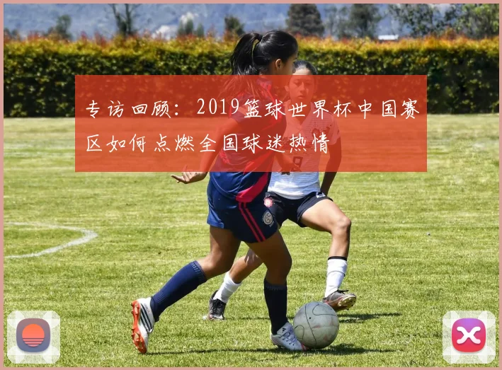 专访回顾：2019篮球世界杯中国赛区如何点燃全国球迷热情