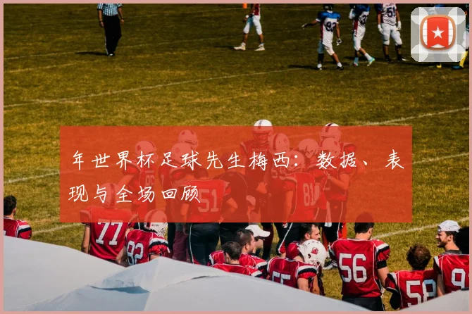 年世界杯足球先生梅西：数据、表现与全场回顾
