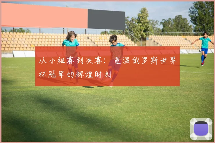 从小组赛到决赛：重温俄罗斯世界杯冠军的辉煌时刻
