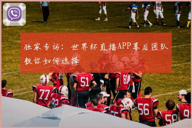 独家专访：世界杯直播APP幕后团队教你如何选择
