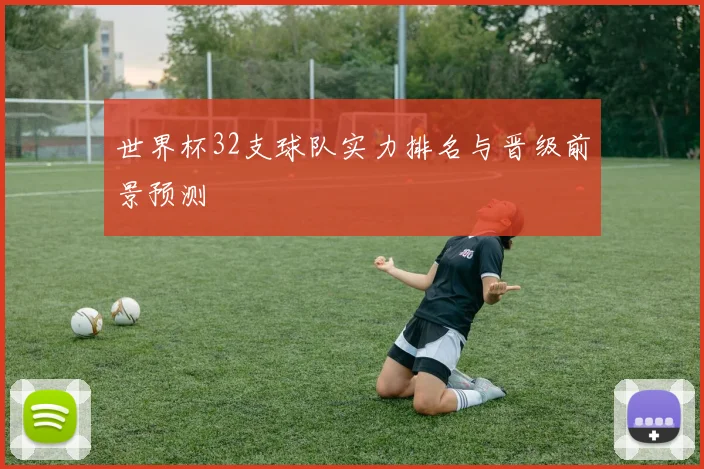 世界杯32支球队实力排名与晋级前景预测