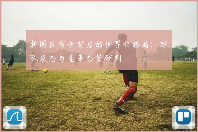 新闻发布会背后的世界杯格局：球队表态与竞争态势研判