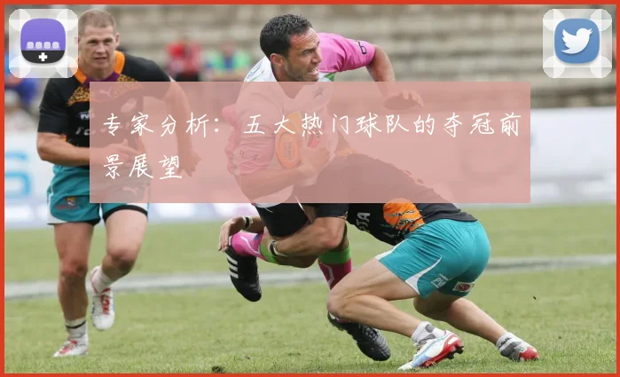 专家分析：五大热门球队的夺冠前景展望