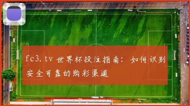 fc3.tv 世界杯投注指南：如何识别安全可靠的购彩渠道