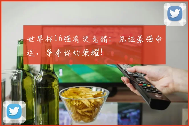 世界杯16强有奖竞猜：见证豪强命运，争夺你的荣耀！